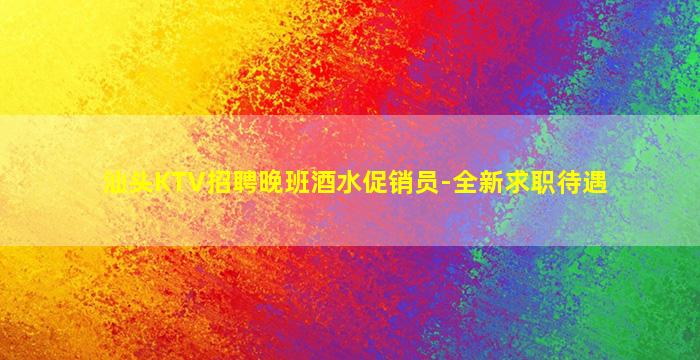 汕头KTV招聘晚班酒水促销员-全新求职待遇
